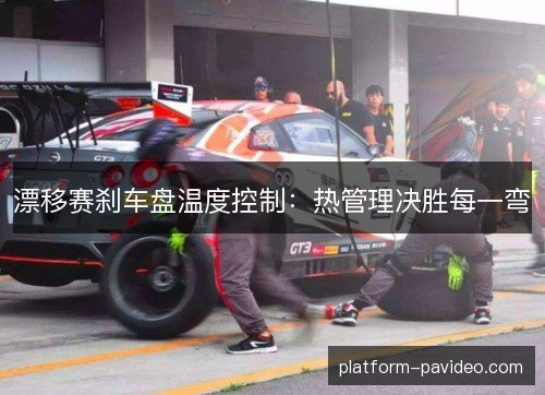 漂移赛刹车盘温度控制：热管理决胜每一弯